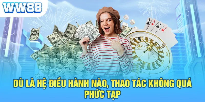 Dù là hệ điều hành nào thì thao tác không quá phức tạp, khó khăn